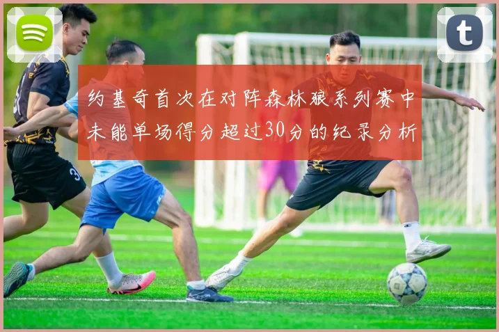 约基奇首次在对阵森林狼系列赛中未能单场得分超过30分的纪录分析