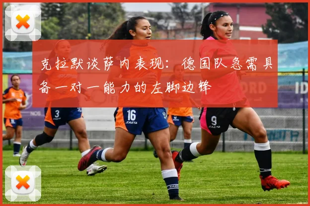 克拉默谈萨内表现:德国队急需具备一对一能力的左脚边锋
