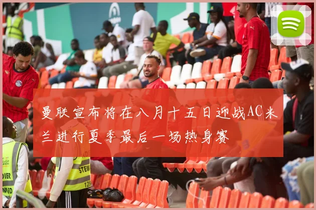 曼联宣布将在八月十五日迎战AC米兰进行夏季最后一场热身赛