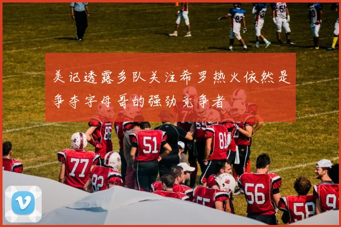 美记透露多队关注希罗热火依然是争夺字母哥的强劲竞争者