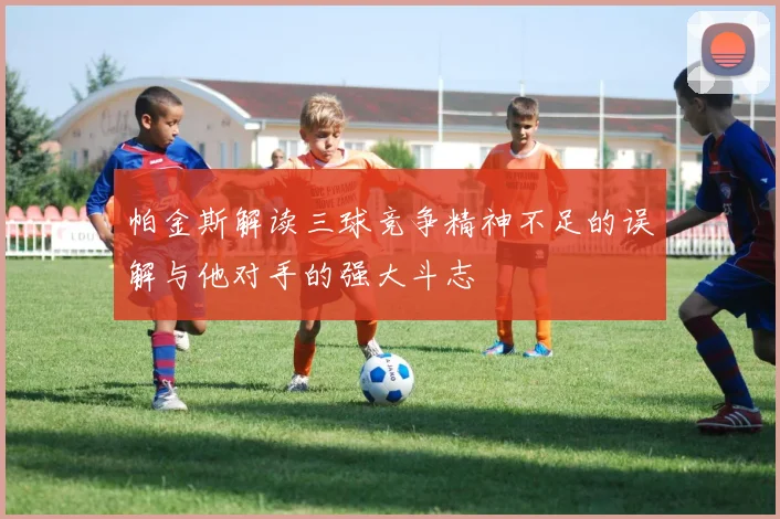 帕金斯解读三球竞争精神不足的误解与他对手的强大斗志