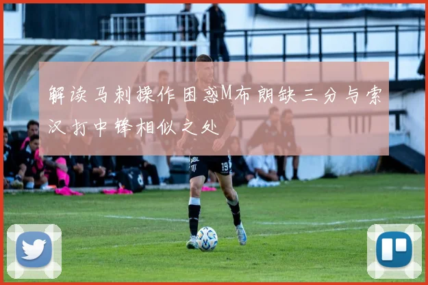 解读马刺操作困惑M布朗缺三分与索汉打中锋相似之处