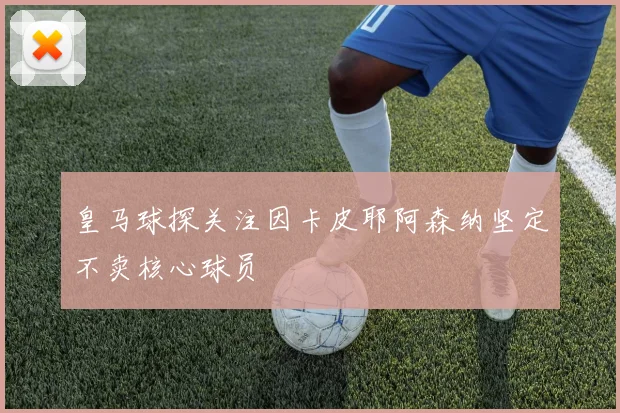 皇马球探关注因卡皮耶阿森纳坚定不卖核心球员