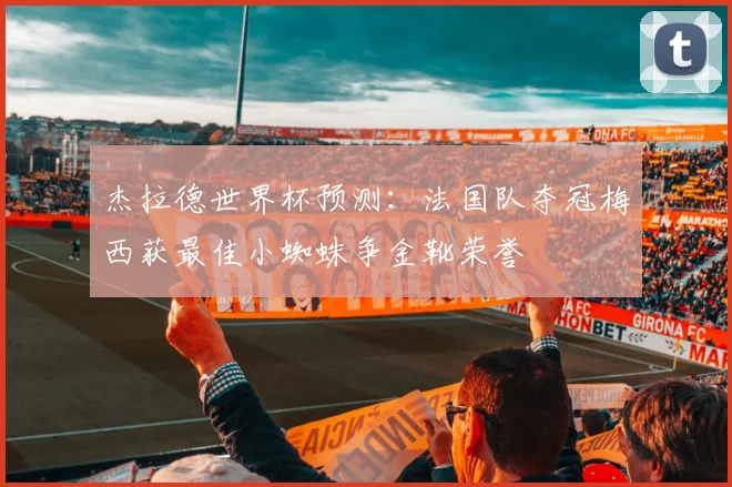 杰拉德世界杯预测:法国队夺冠梅西获最佳小蜘蛛争金靴荣誉