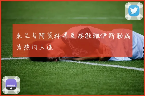 米兰与阿莫林再度接触雅伊斯勒成为热门人选