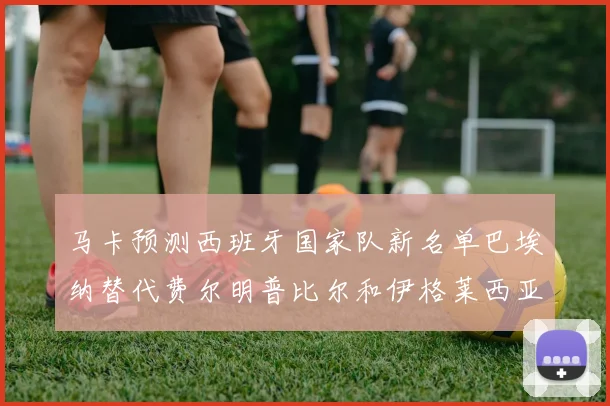 马卡预测西班牙国家队新名单巴埃纳替代费尔明普比尔和伊格莱西亚斯入选