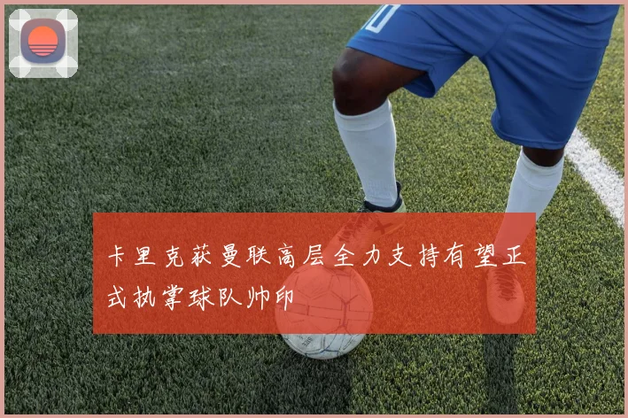 卡里克获曼联高层全力支持有望正式执掌球队帅印