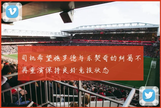 司机希望施罗德与东契奇的纠葛不再重演保持良好竞技状态