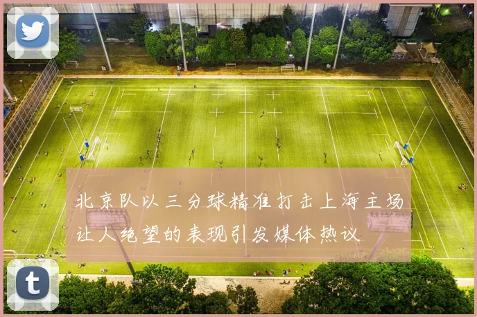 北京队以三分球精准打击上海主场让人绝望的表现引发媒体热议