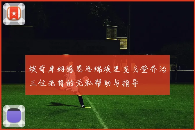 埃奇库姆感恩洛瑞埃里克戈登乔治三位老将的无私帮助与指导