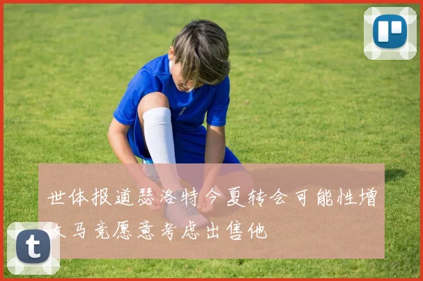 世体报道瑟洛特今夏转会可能性增大马竞愿意考虑出售他