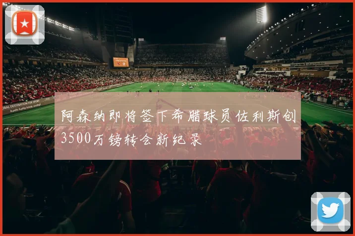 阿森纳即将签下希腊球员佐利斯创3500万镑转会新纪录