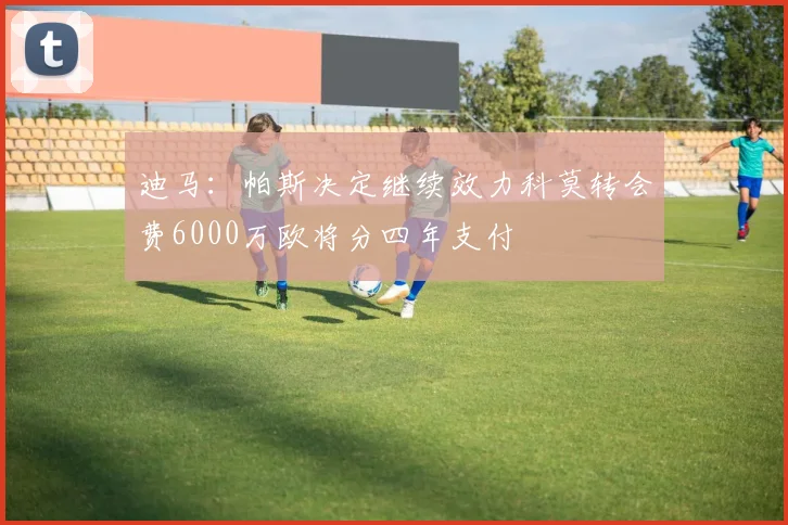迪马：帕斯决定继续效力科莫转会费6000万欧将分四年支付