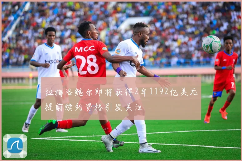 拉梅洛鲍尔即将获得2年1192亿美元提前续约资格引发关注