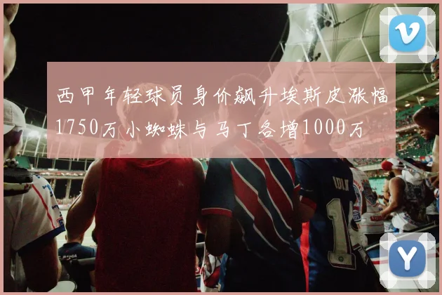 西甲年轻球员身价飙升埃斯皮涨幅1750万小蜘蛛与马丁各增1000万