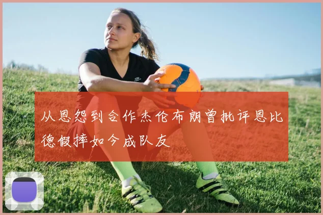 从恩怨到合作杰伦布朗曾批评恩比德假摔如今成队友