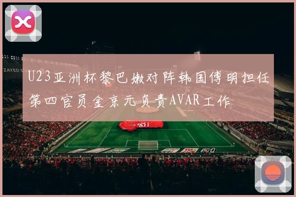 U23亚洲杯黎巴嫩对阵韩国傅明担任第四官员金京元负责AVAR工作