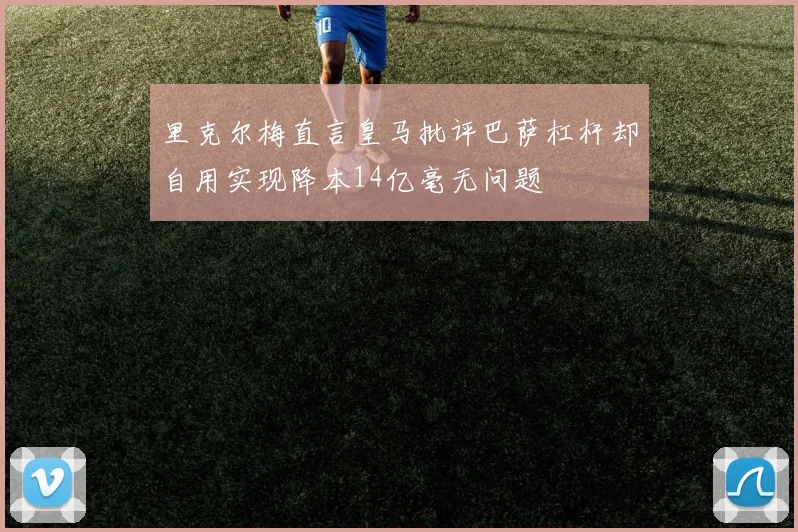 里克尔梅直言皇马批评巴萨杠杆却自用实现降本14亿毫无问题