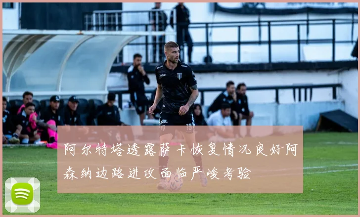 阿尔特塔透露萨卡恢复情况良好阿森纳边路进攻面临严峻考验