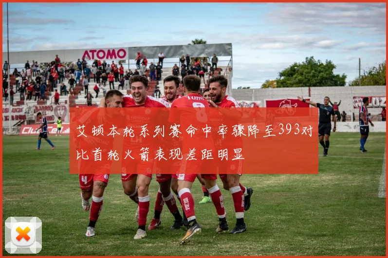 艾顿本轮系列赛命中率骤降至393对比首轮火箭表现差距明显