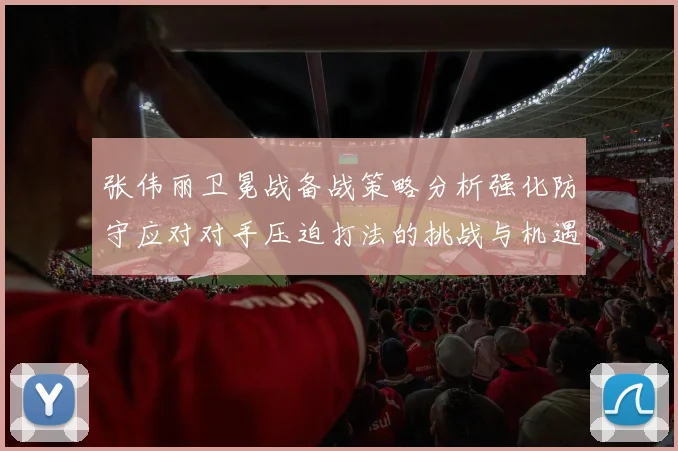 张伟丽卫冕战备战策略分析强化防守应对对手压迫打法的挑战与机遇