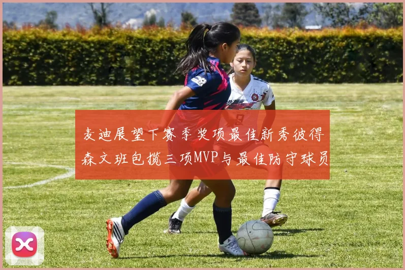 麦迪展望下赛季奖项最佳新秀彼得森文班包揽三项MVP与最佳防守球员