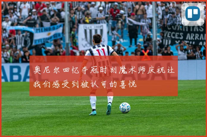 奥尼尔回忆夺冠时刻魔术师庆祝让我们感受到被认可的喜悦