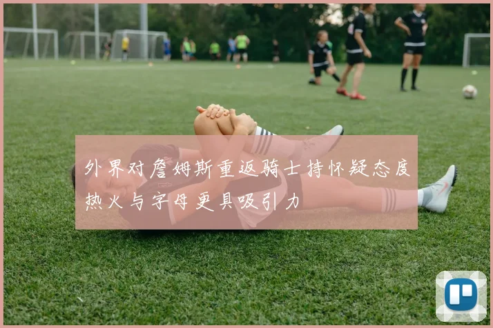 外界对詹姆斯重返骑士持怀疑态度热火与字母更具吸引力