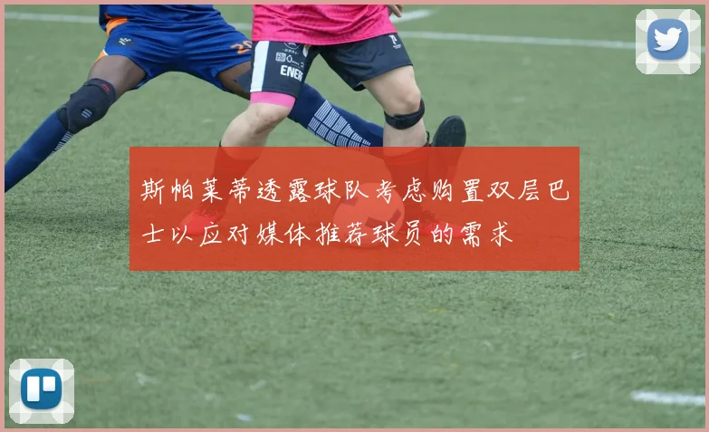 斯帕莱蒂透露球队考虑购置双层巴士以应对媒体推荐球员的需求