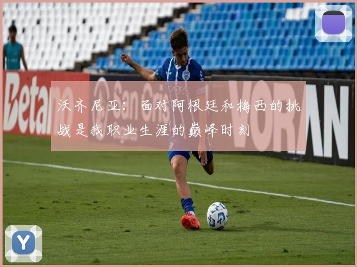 沃齐尼亚:面对阿根廷和梅西的挑战是我职业生涯的巅峰时刻