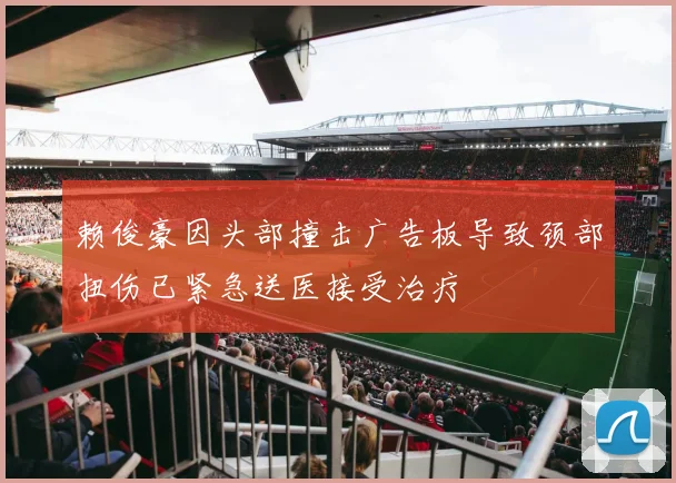 赖俊豪因头部撞击广告板导致颈部扭伤已紧急送医接受治疗