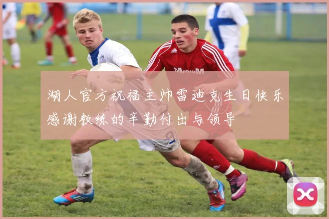 湖人官方祝福主帅雷迪克生日快乐感谢教练的辛勤付出与领导