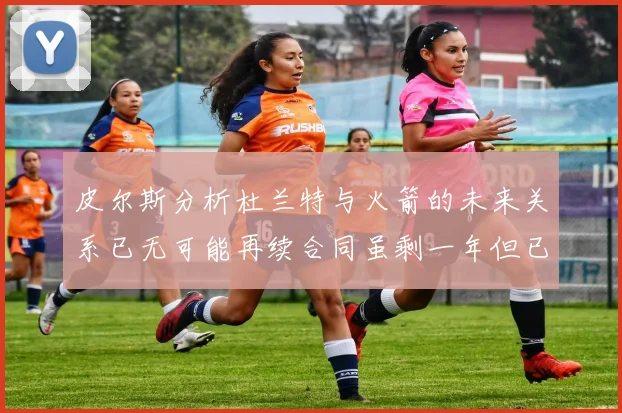皮尔斯分析杜兰特与火箭的未来关系已无可能再续合同虽剩一年但已破裂