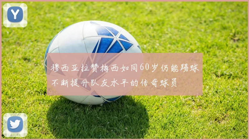 穆西亚拉赞梅西如同60岁仍能踢球不断提升队友水平的传奇球员