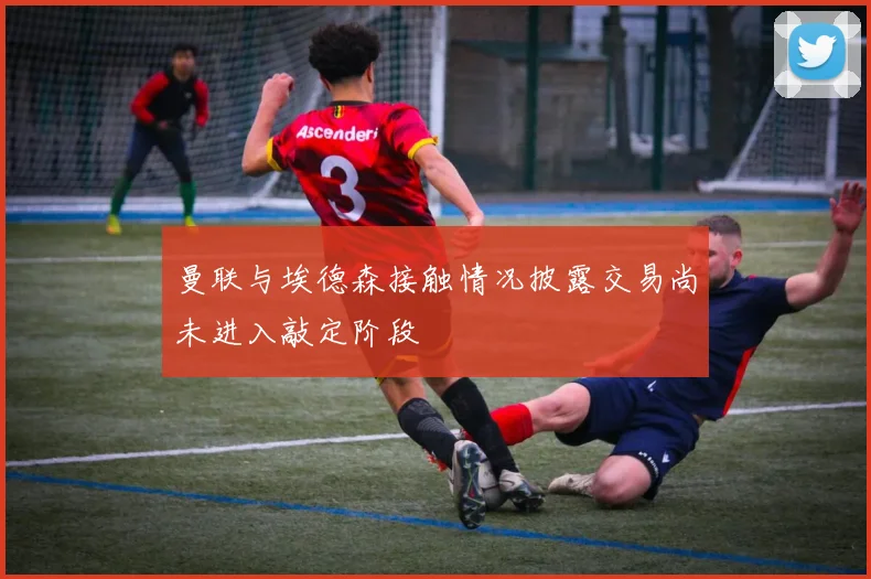 曼联与埃德森接触情况披露交易尚未进入敲定阶段