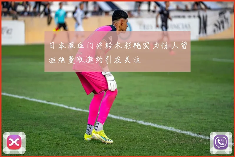 日本混血门将铃木彩艳实力惊人曾拒绝曼联邀约引发关注