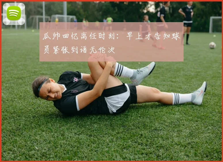 瓜帅回忆离任时刻：早上才告知球员紧张到语无伦次