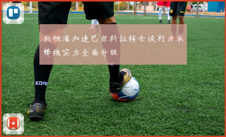 利物浦加速巴尔科拉转会谈判力求锋线实力全面升级