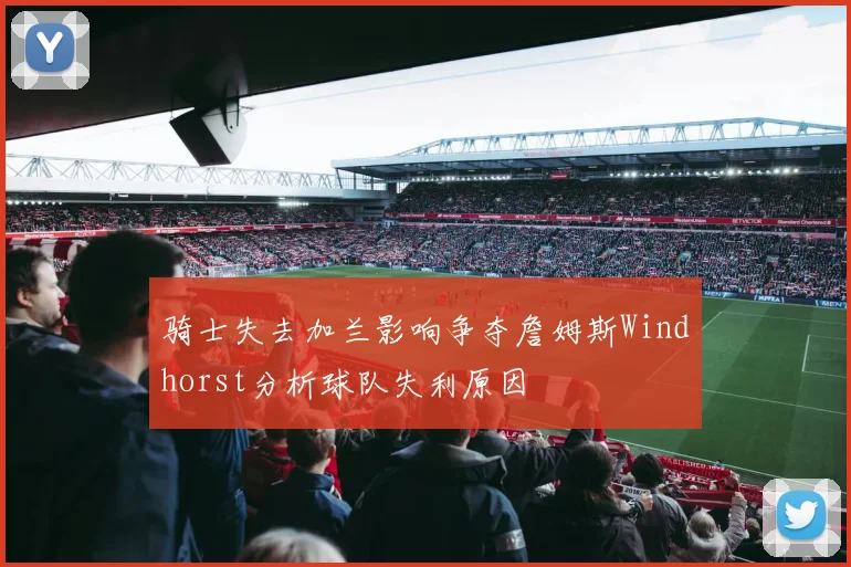 骑士失去加兰影响争夺詹姆斯Windhorst分析球队失利原因
